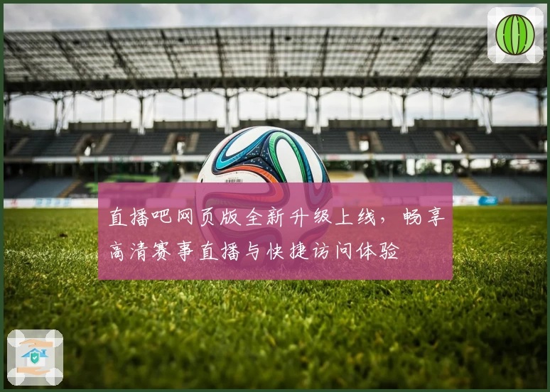 直播吧网页版全新升级上线，畅享高清赛事直播与快捷访问体验