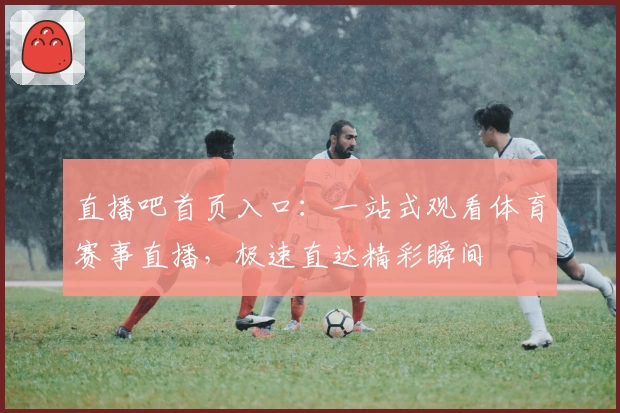 直播吧首页入口：一站式观看体育赛事直播，极速直达精彩瞬间
