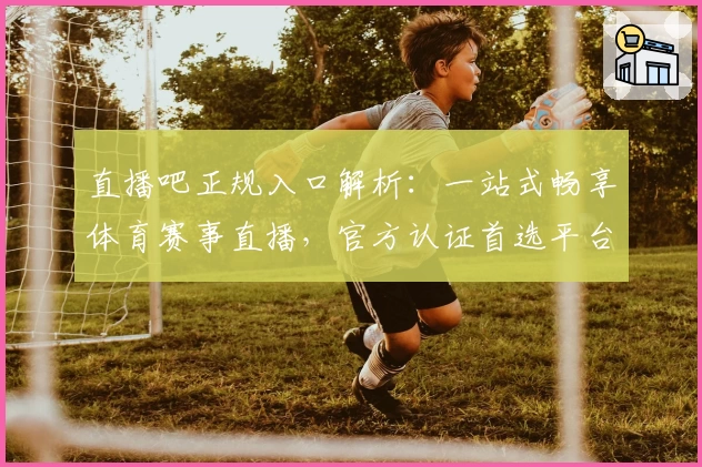 直播吧正规入口解析：一站式畅享体育赛事直播，官方认证首选平台