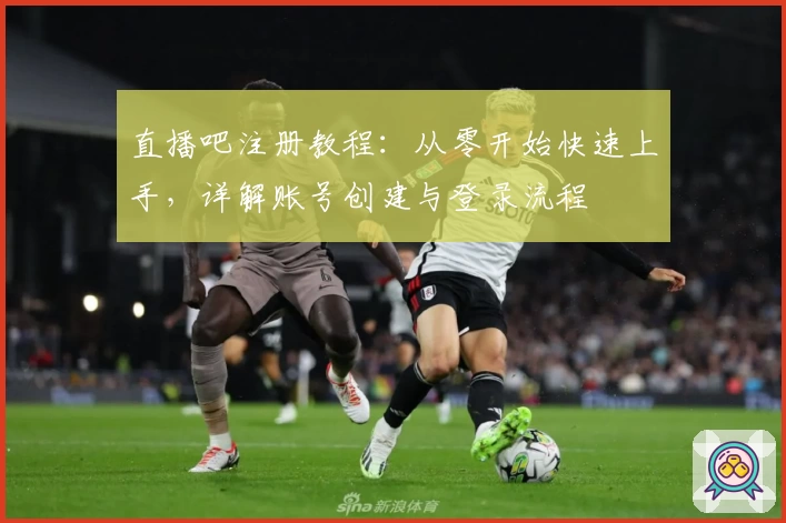 直播吧注册教程：从零开始快速上手，详解账号创建与登录流程