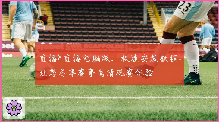 直播8直播电脑版：极速安装教程，让您尽享赛事高清观赛体验