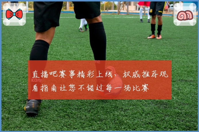 直播吧赛事精彩上线，权威推荐观看指南让您不错过每一场比赛