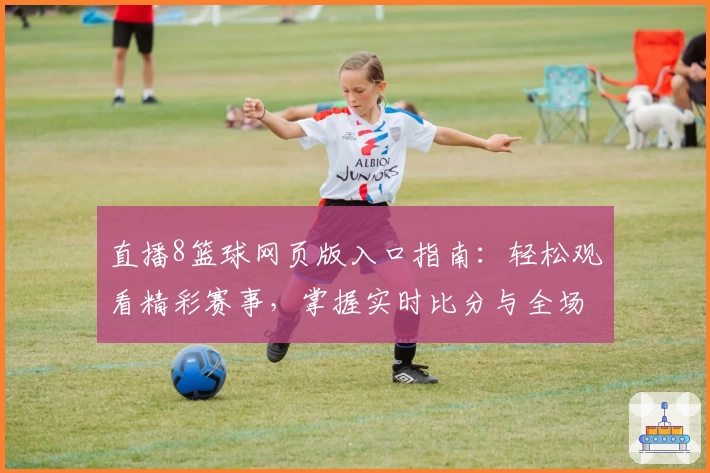 直播8篮球网页版入口指南：轻松观看精彩赛事，掌握实时比分与全场亮点