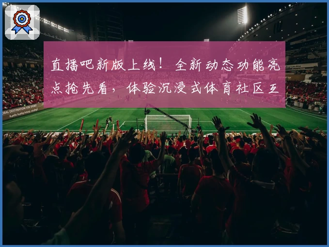 直播吧新版上线！全新动态功能亮点抢先看，体验沉浸式体育社区互动