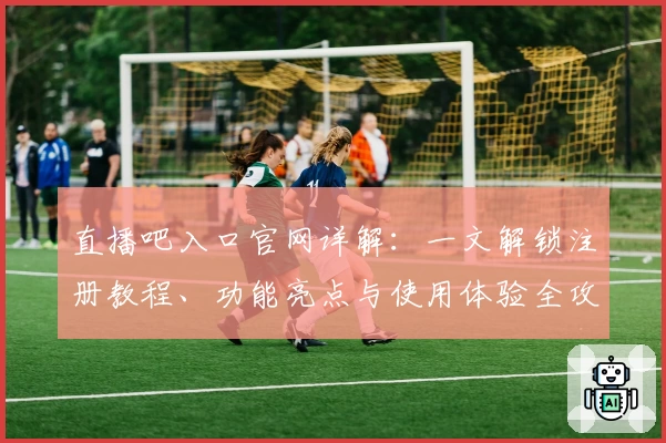 直播吧入口官网详解：一文解锁注册教程、功能亮点与使用体验全攻略