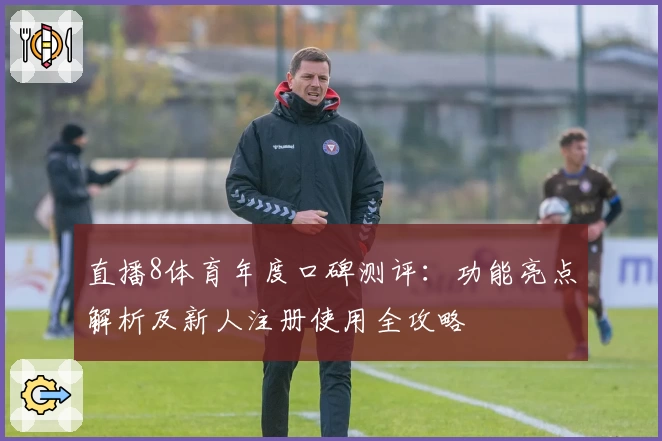 直播8体育年度口碑测评：功能亮点解析及新人注册使用全攻略
