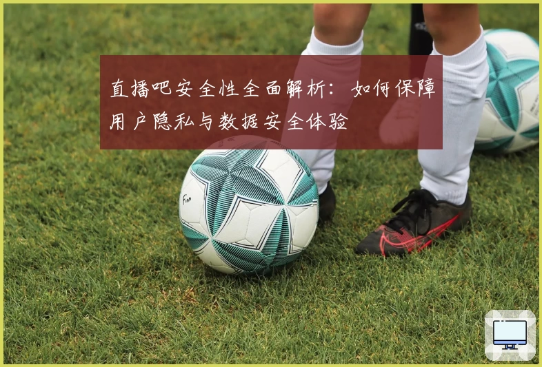 直播吧安全性全面解析：如何保障用户隐私与数据安全体验