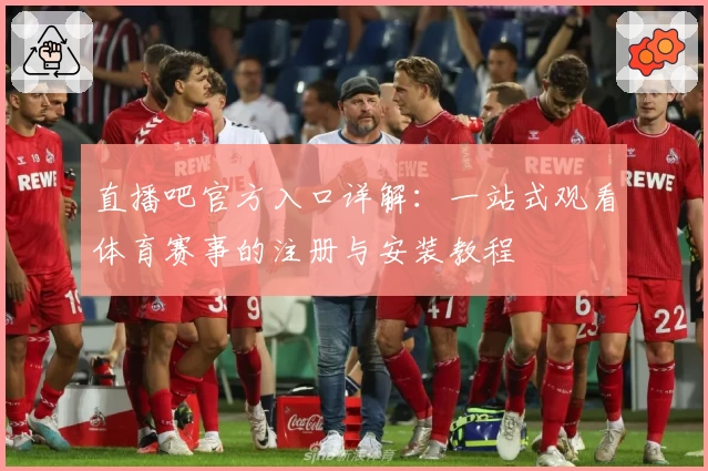 直播吧官方入口详解：一站式观看体育赛事的注册与安装教程