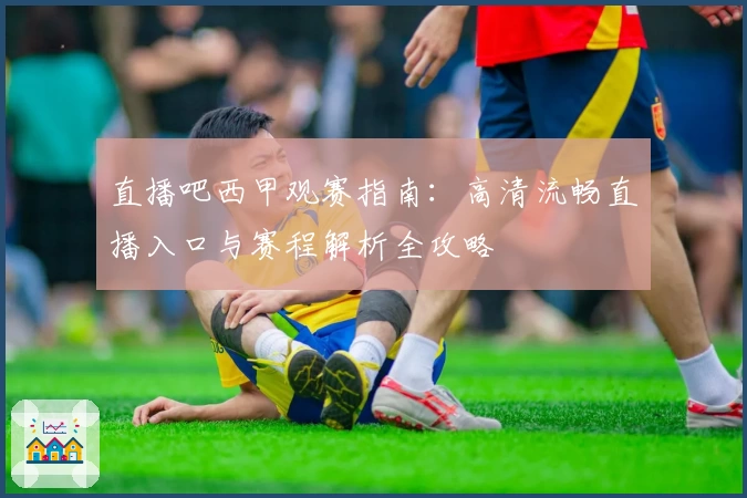 直播吧西甲观赛指南：高清流畅直播入口与赛程解析全攻略