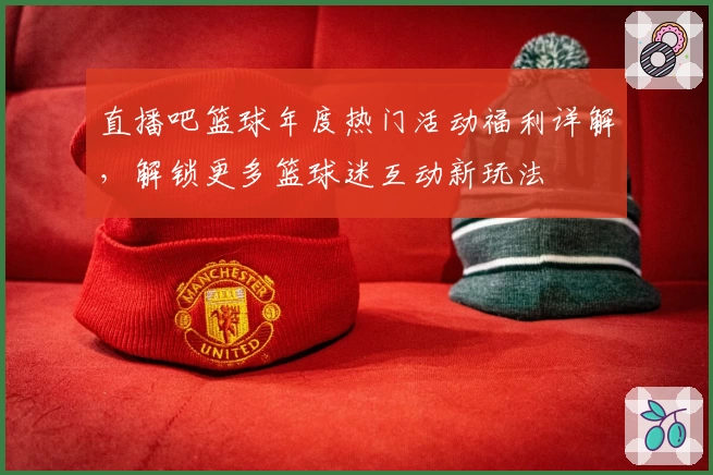 直播吧篮球年度热门活动福利详解,解锁更多篮球迷互动新玩法