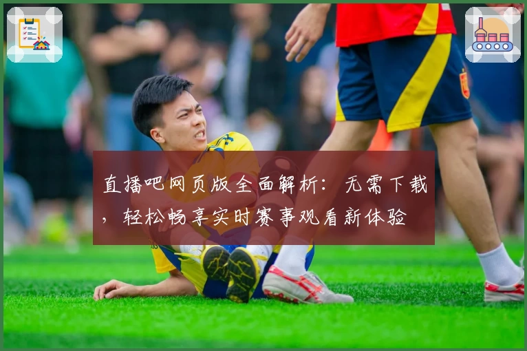 直播吧网页版全面解析：无需下载，轻松畅享实时赛事观看新体验