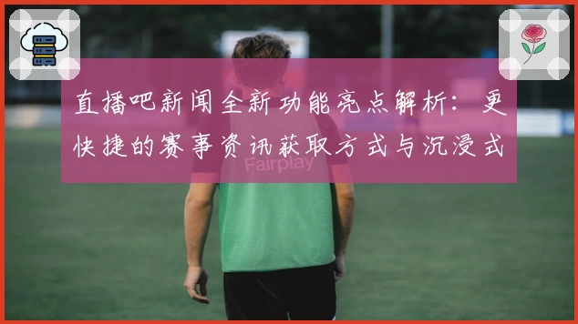 直播吧新闻全新功能亮点解析：更快捷的赛事资讯获取方式与沉浸式体验