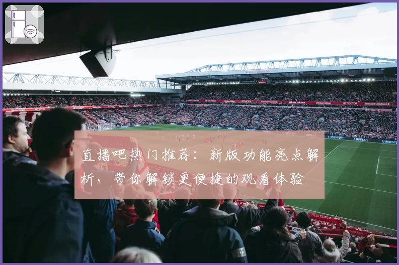 直播吧热门推荐:新版功能亮点解析,带你解锁更便捷的观看体验