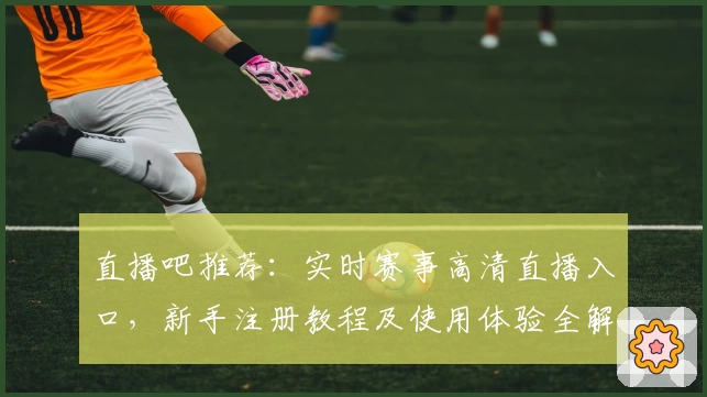 直播吧推荐：实时赛事高清直播入口，新手注册教程及使用体验全解析