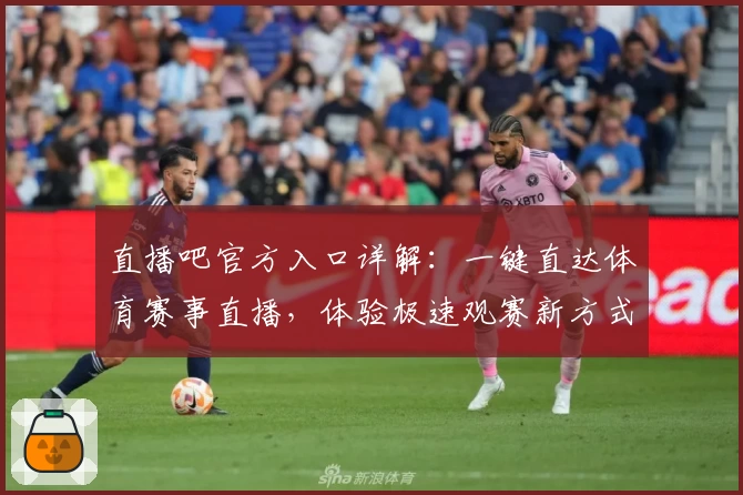 直播吧官方入口详解：一键直达体育赛事直播，体验极速观赛新方式