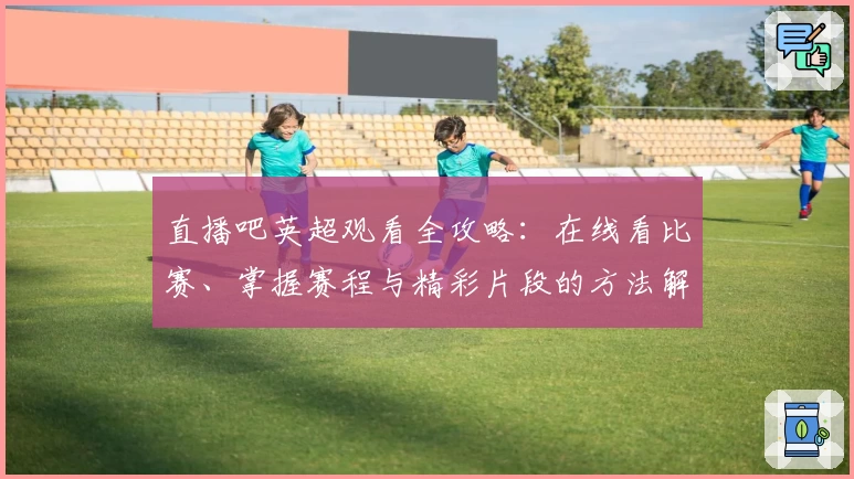 直播吧英超观看全攻略：在线看比赛、掌握赛程与精彩片段的方法解析