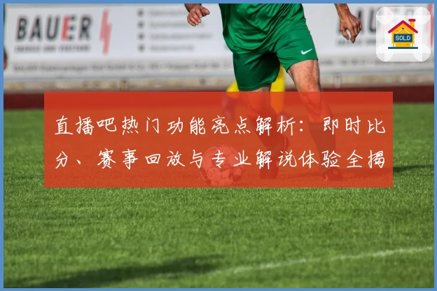 直播吧热门功能亮点解析：即时比分、赛事回放与专业解说体验全揭秘