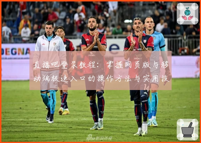 直播吧登录教程:掌握网页版与移动端极速入口的操作方法与实用技巧