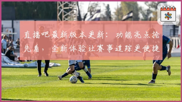直播吧最新版本更新:功能亮点抢先看,全新体验让赛事追踪更便捷