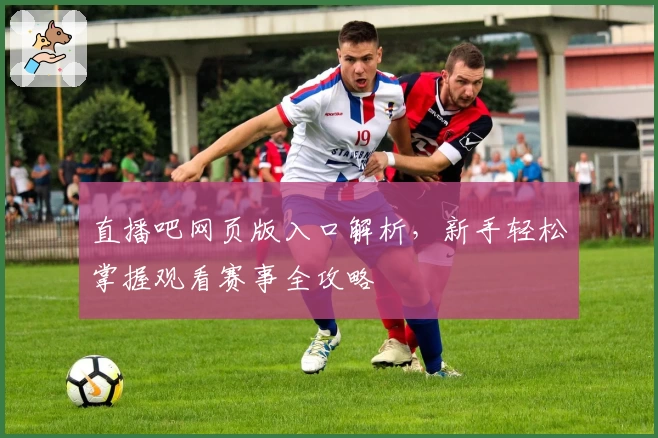 直播吧网页版入口解析,新手轻松掌握观看赛事全攻略