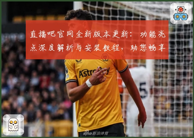 直播吧官网全新版本更新:功能亮点深度解析与安装教程,助您畅享赛事精彩瞬间