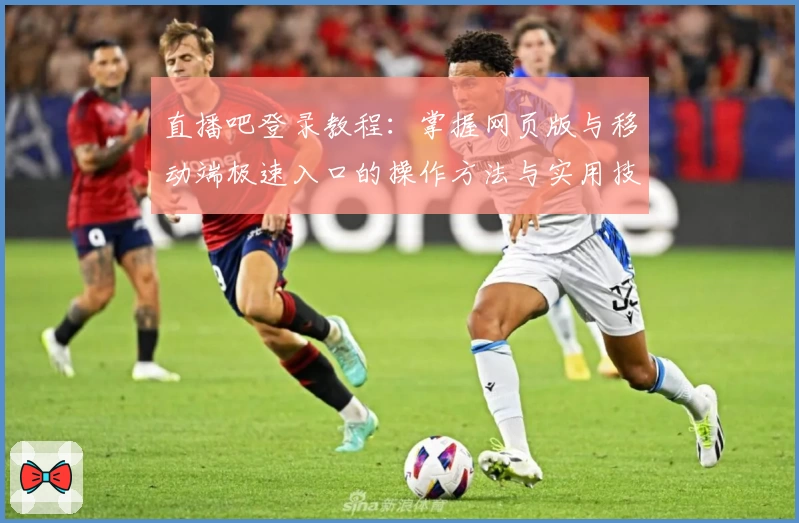 直播吧登录教程：掌握网页版与移动端极速入口的操作方法与实用技巧