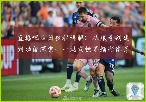 直播吧注册教程详解：从账号创建到功能探索，一站式畅享精彩体育赛事