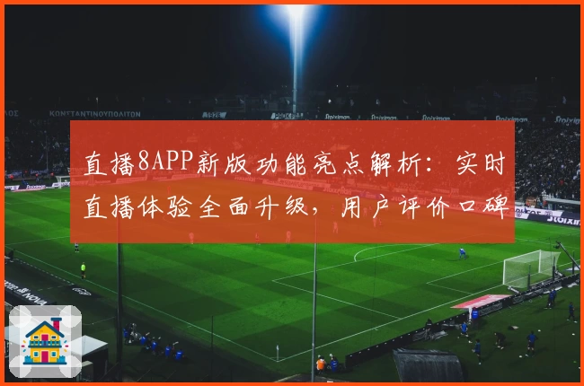 直播8APP新版功能亮点解析：实时直播体验全面升级，用户评价口碑爆棚