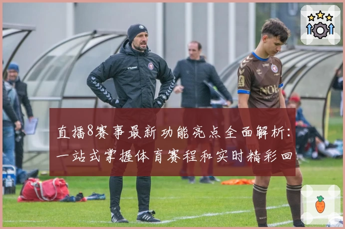 直播8赛事最新功能亮点全面解析：一站式掌握体育赛程和实时精彩回放