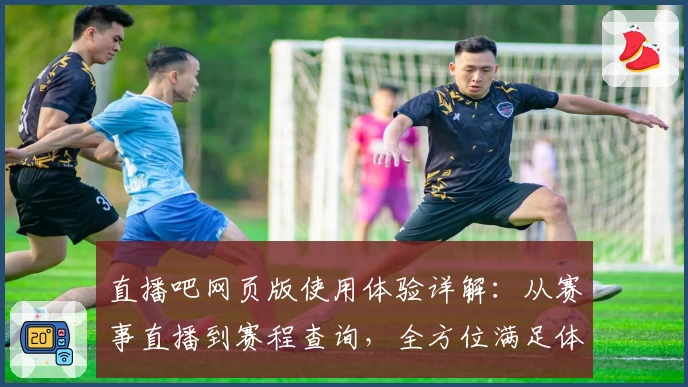 直播吧网页版使用体验详解：从赛事直播到赛程查询，全方位满足体育迷需求
