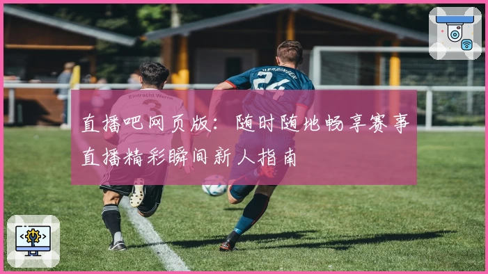 直播吧网页版:随时随地畅享赛事直播精彩瞬间新人指南
