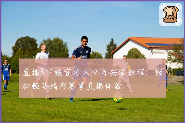 直播8下载官方入口与安装教程：轻松畅享精彩赛事直播体验
