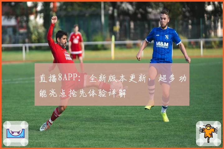 直播8APP：全新版本更新，超多功能亮点抢先体验详解