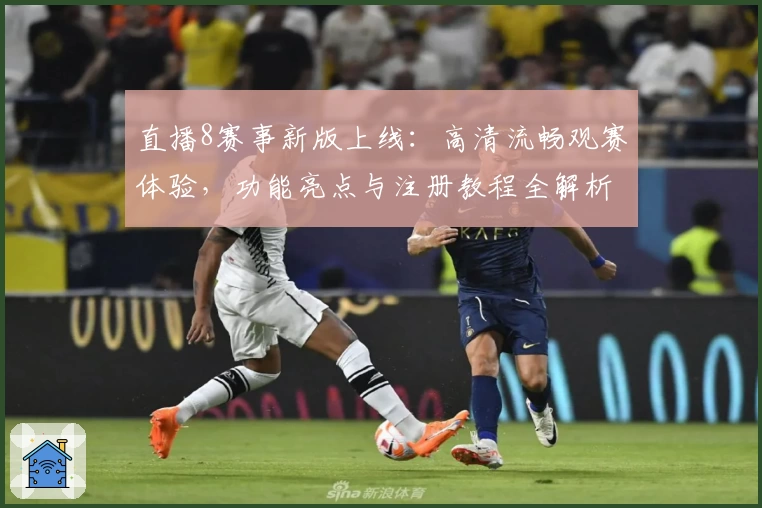 直播8赛事新版上线：高清流畅观赛体验，功能亮点与注册教程全解析