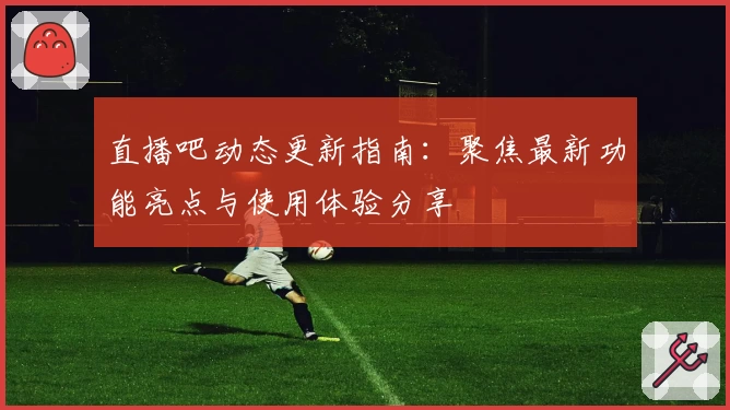 直播吧动态更新指南：聚焦最新功能亮点与使用体验分享