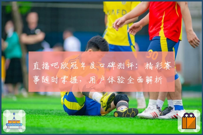 直播吧欧冠年度口碑测评：精彩赛事随时掌握，用户体验全面解析