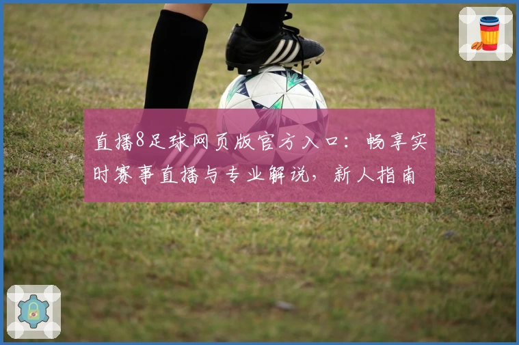 直播8足球网页版官方入口：畅享实时赛事直播与专业解说，新人指南轻松上手