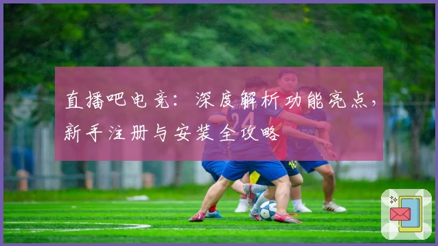 直播吧电竞：深度解析功能亮点，新手注册与安装全攻略