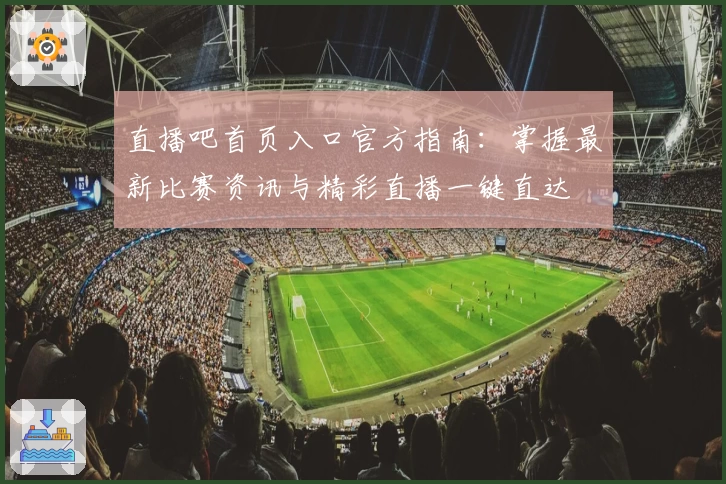 直播吧首页入口官方指南:掌握最新比赛资讯与精彩直播一键直达